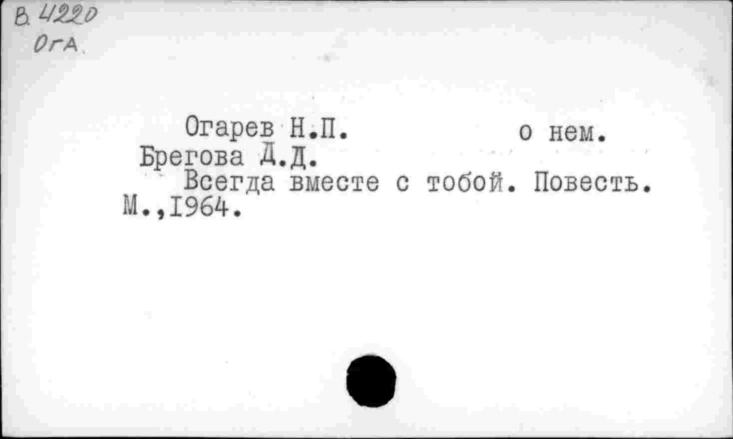 ﻿&
ОгА
Огарев Н.П.	о нем.
Брегова Д.Д.
Всегда вместе с тобой. Повесть.
М.,1964.